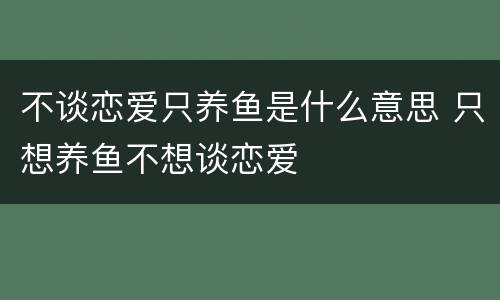 不谈恋爱只养鱼是什么意思 只想养鱼不想谈恋爱
