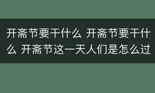 开斋节要干什么 开斋节要干什么 开斋节这一天人们是怎么过的