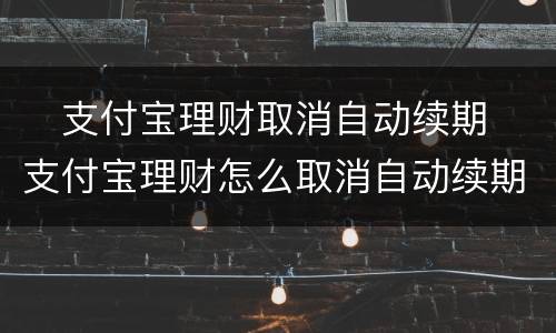 ​支付宝理财取消自动续期 ​支付宝理财怎么取消自动续期