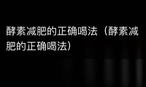 酵素减肥的正确喝法（酵素减肥的正确喝法）