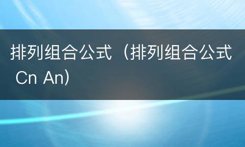 排列组合公式（排列组合公式 Cn An）