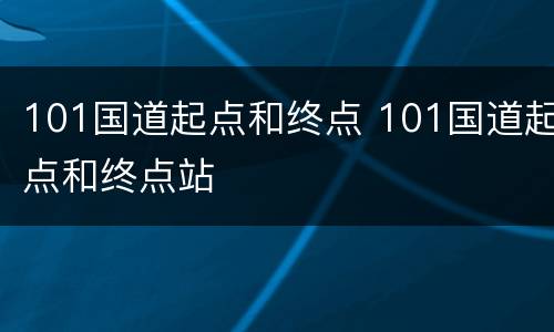 101国道起点和终点 101国道起点和终点站