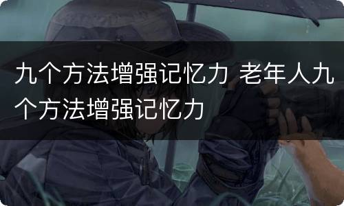 九个方法增强记忆力 老年人九个方法增强记忆力