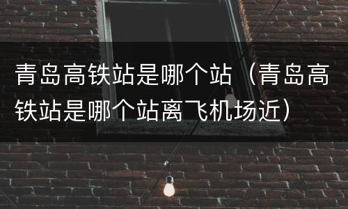 青岛高铁站是哪个站（青岛高铁站是哪个站离飞机场近）