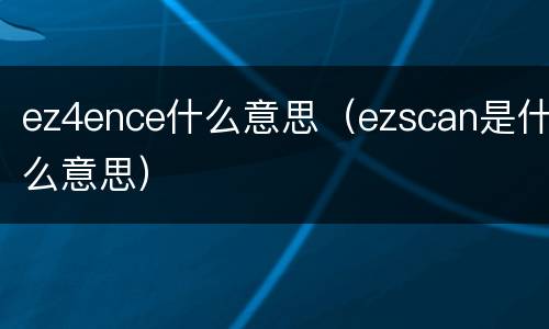 ez4ence什么意思（ezscan是什么意思）