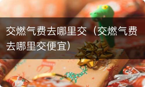 交燃气费去哪里交（交燃气费去哪里交便宜）