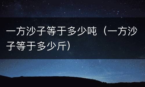 一方沙子等于多少吨（一方沙子等于多少斤）