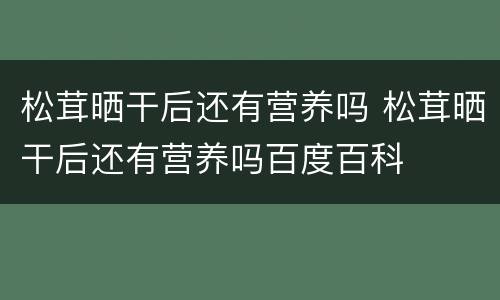 松茸晒干后还有营养吗 松茸晒干后还有营养吗百度百科