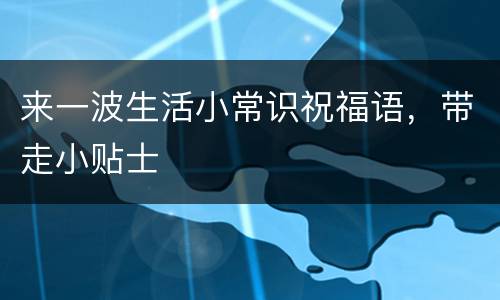来一波生活小常识祝福语，带走小贴士
