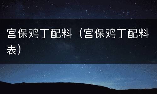 宫保鸡丁配料（宫保鸡丁配料表）