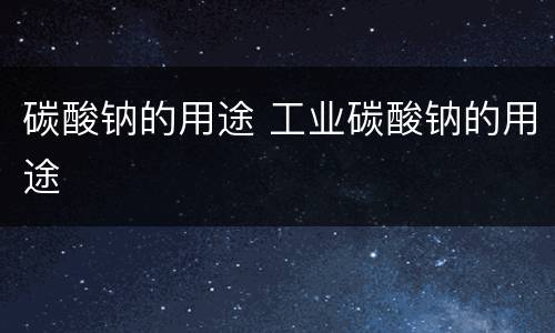 碳酸钠的用途 工业碳酸钠的用途