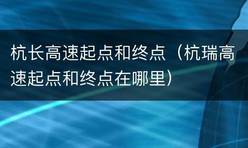 杭长高速起点和终点（杭瑞高速起点和终点在哪里）