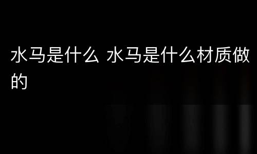 水马是什么 水马是什么材质做的