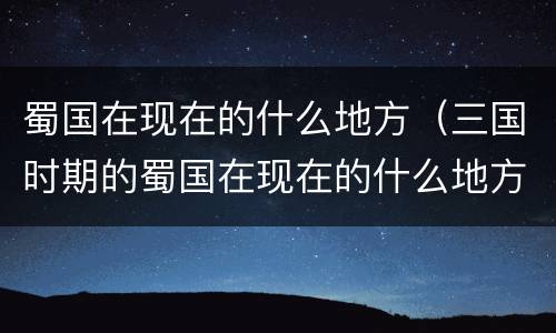 蜀国在现在的什么地方（三国时期的蜀国在现在的什么地方）