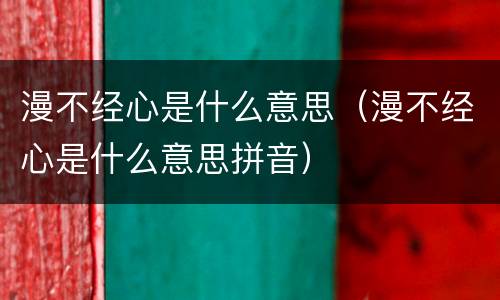 漫不经心是什么意思（漫不经心是什么意思拼音）