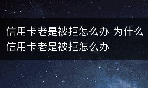 信用卡老是被拒怎么办 为什么信用卡老是被拒怎么办