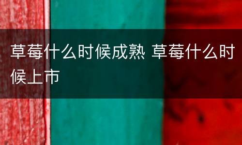 草莓什么时候成熟 草莓什么时候上市