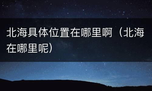 北海具体位置在哪里啊（北海在哪里呢）