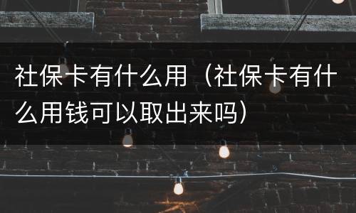 社保卡有什么用（社保卡有什么用钱可以取出来吗）