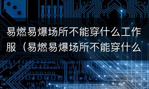 易燃易爆场所不能穿什么工作服（易燃易爆场所不能穿什么工作服,为什么?）