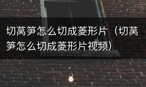 切莴笋怎么切成菱形片（切莴笋怎么切成菱形片视频）