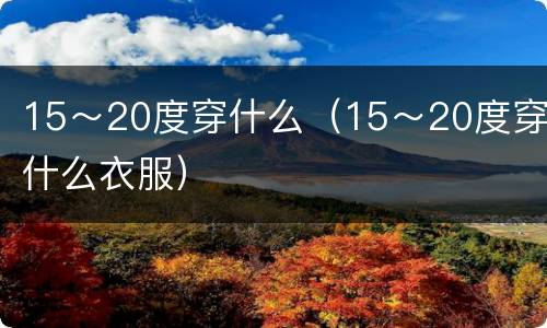 15～20度穿什么（15～20度穿什么衣服）