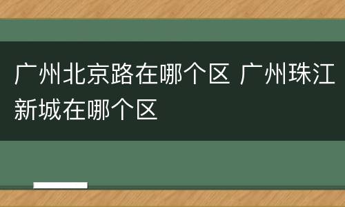广州北京路在哪个区 广州珠江新城在哪个区