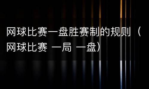 网球比赛一盘胜赛制的规则（网球比赛 一局 一盘）