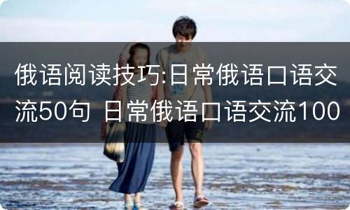 俄语阅读技巧:日常俄语口语交流50句 日常俄语口语交流100句