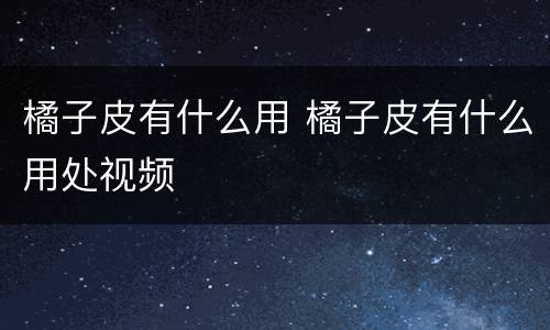 橘子皮有什么用 橘子皮有什么用处视频