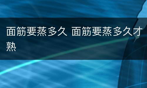 面筋要蒸多久 面筋要蒸多久才熟