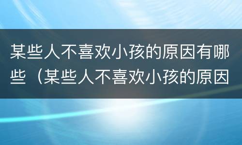 某些人不喜欢小孩的原因有哪些（某些人不喜欢小孩的原因有哪些英语）