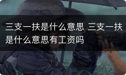 三支一扶是什么意思 三支一扶是什么意思有工资吗