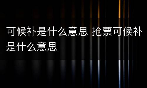 可候补是什么意思 抢票可候补是什么意思