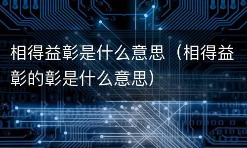 相得益彰是什么意思（相得益彰的彰是什么意思）