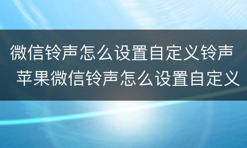 微信铃声怎么设置自定义铃声 苹果微信铃声怎么设置自定义铃声