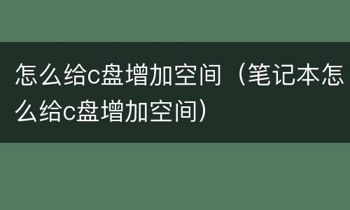 怎么给c盘增加空间（笔记本怎么给c盘增加空间）