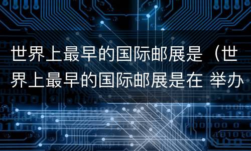 世界上最早的国际邮展是（世界上最早的国际邮展是在 举办的）