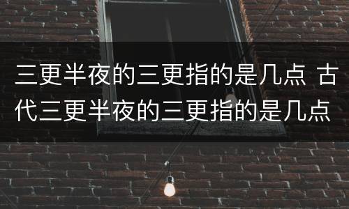 三更半夜的三更指的是几点 古代三更半夜的三更指的是几点