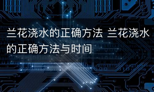 兰花浇水的正确方法 兰花浇水的正确方法与时间