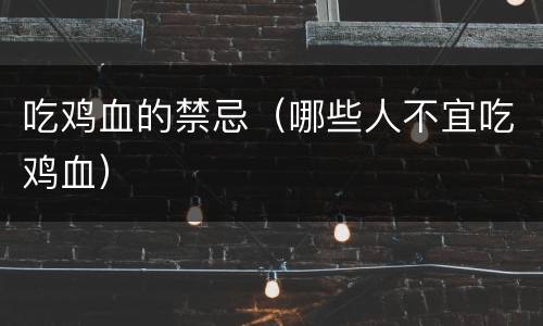 吃鸡血的禁忌（哪些人不宜吃鸡血）