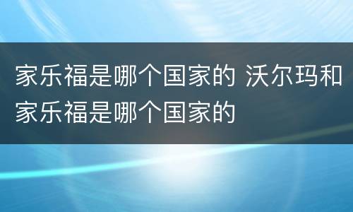 家乐福是哪个国家的 沃尔玛和家乐福是哪个国家的