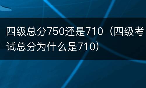 四级总分750还是710（四级考试总分为什么是710）