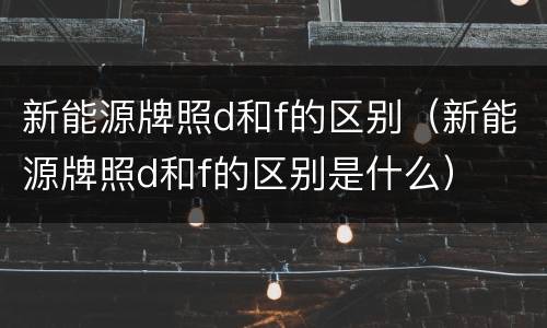新能源牌照d和f的区别（新能源牌照d和f的区别是什么）