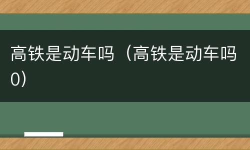高铁是动车吗（高铁是动车吗0）