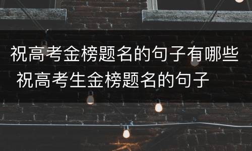 祝高考金榜题名的句子有哪些 祝高考生金榜题名的句子