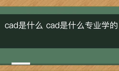 cad是什么 cad是什么专业学的
