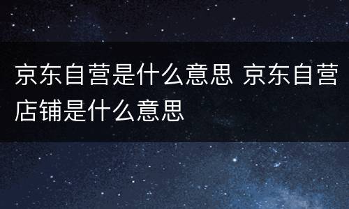 京东自营是什么意思 京东自营店铺是什么意思