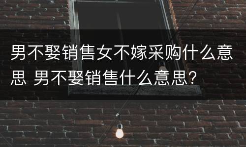 男不娶销售女不嫁采购什么意思 男不娶销售什么意思?
