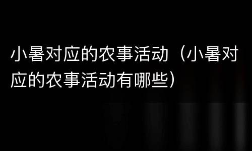 小暑对应的农事活动（小暑对应的农事活动有哪些）